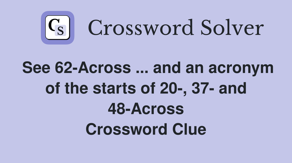 See 62-Across ... and an acronym of the starts of 20-, 37- and 48-Across Crossword Clue