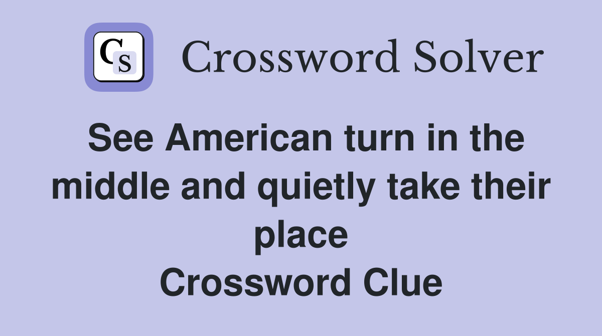 See American turn in the middle and quietly take their place Crossword Clue