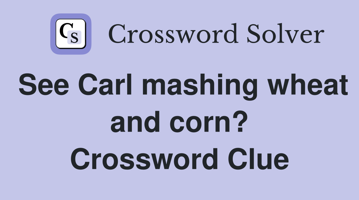See Carl mashing wheat and corn? Crossword Clue