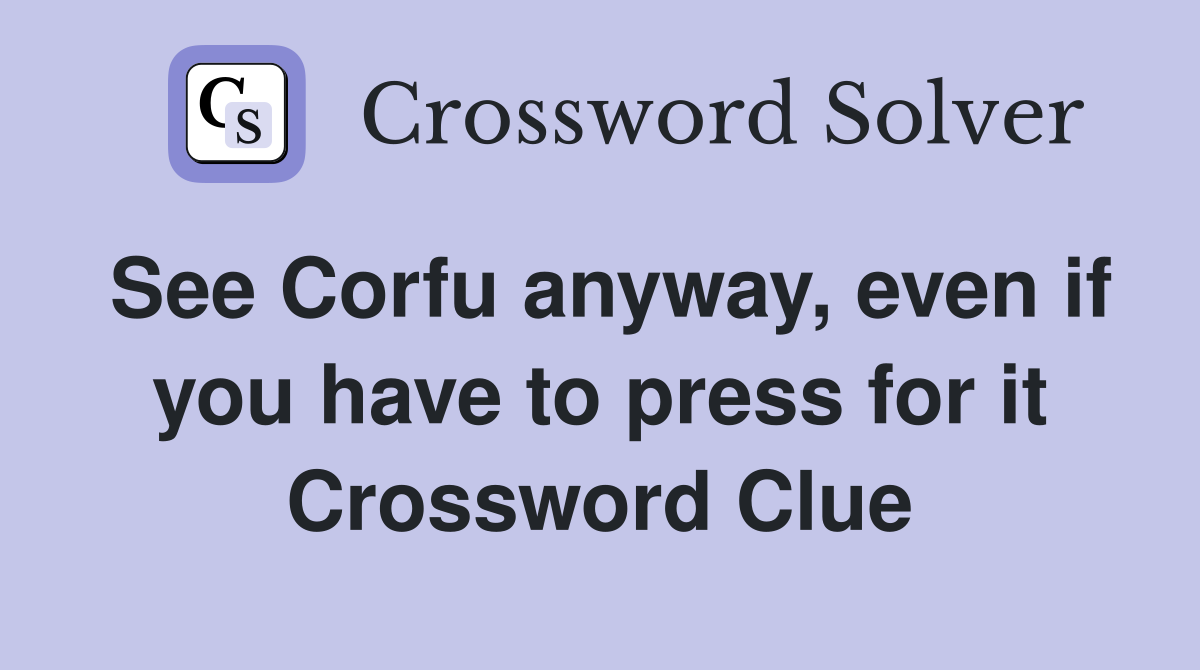 See Corfu anyway, even if you have to press for it Crossword Clue