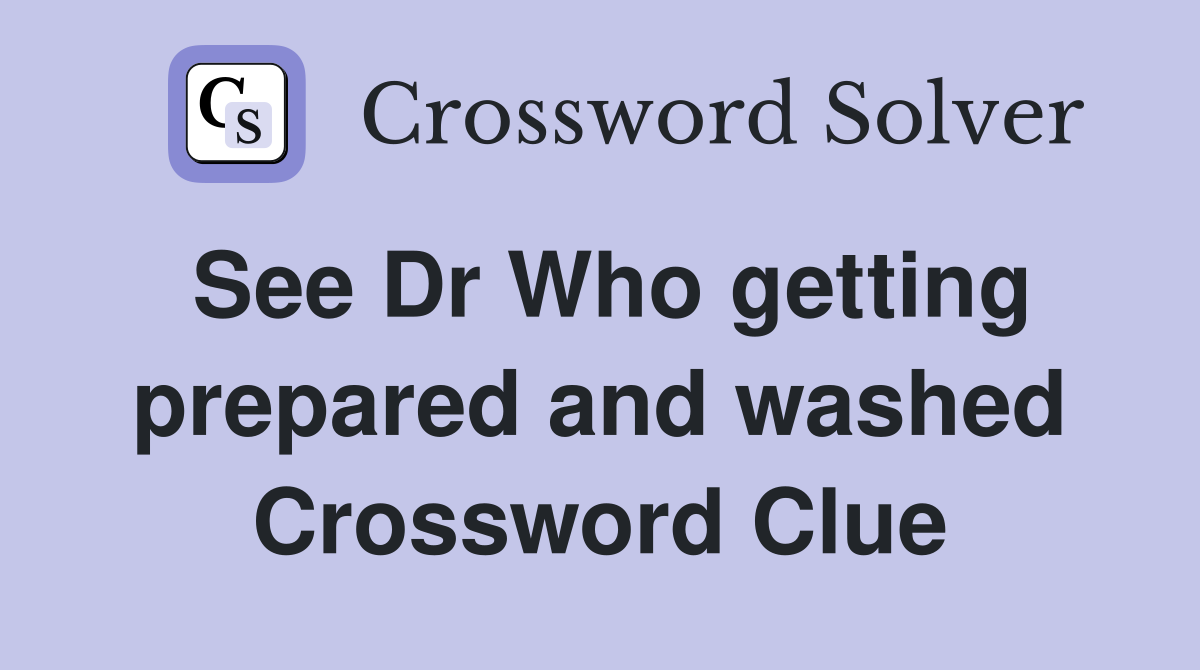See Dr Who getting prepared and washed Crossword Clue