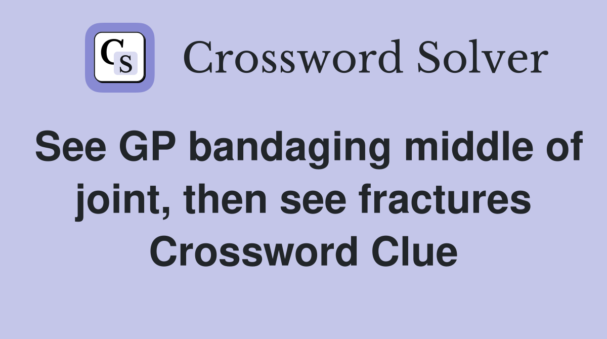 See GP bandaging middle of joint, then see fractures Crossword Clue