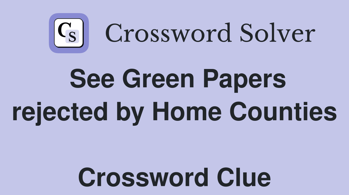See Green Papers rejected by Home Counties  Crossword Clue