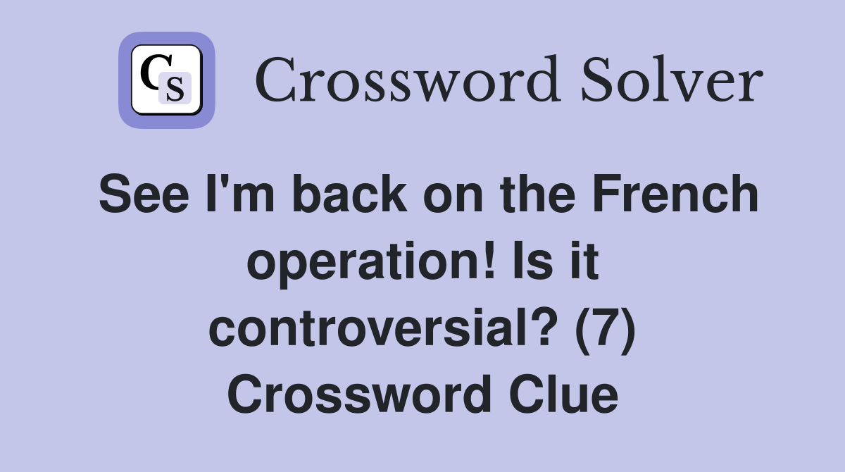 See I'm back on the French operation! Is it controversial? (7) Crossword Clue