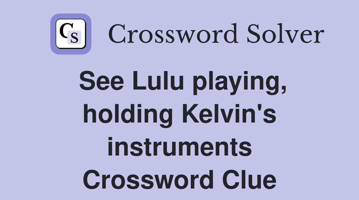 See Lulu playing, holding Kelvin's instruments Crossword Clue
