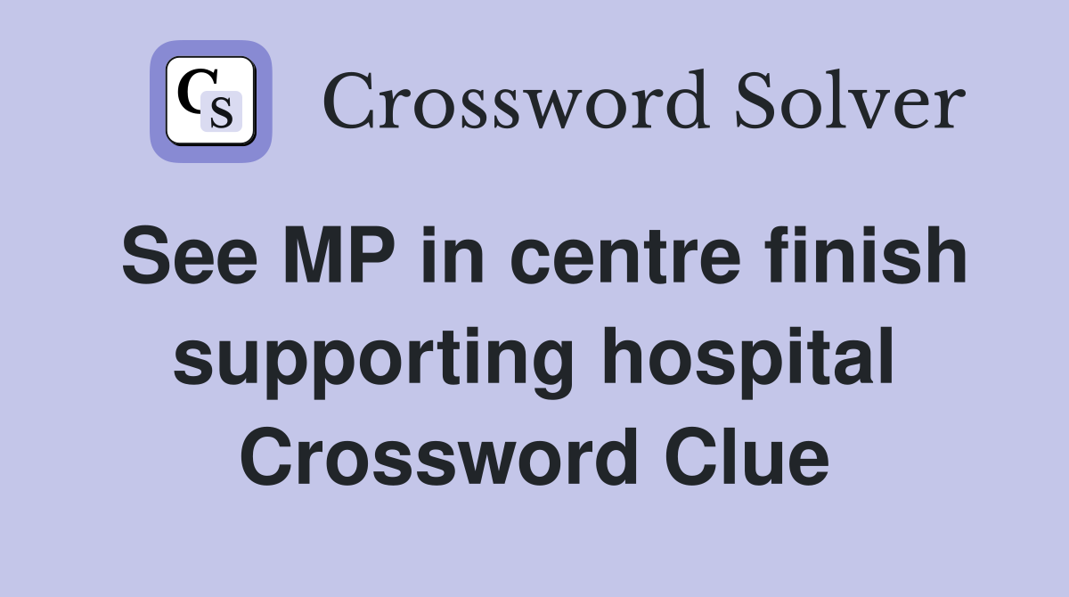 See MP in centre finish supporting hospital Crossword Clue