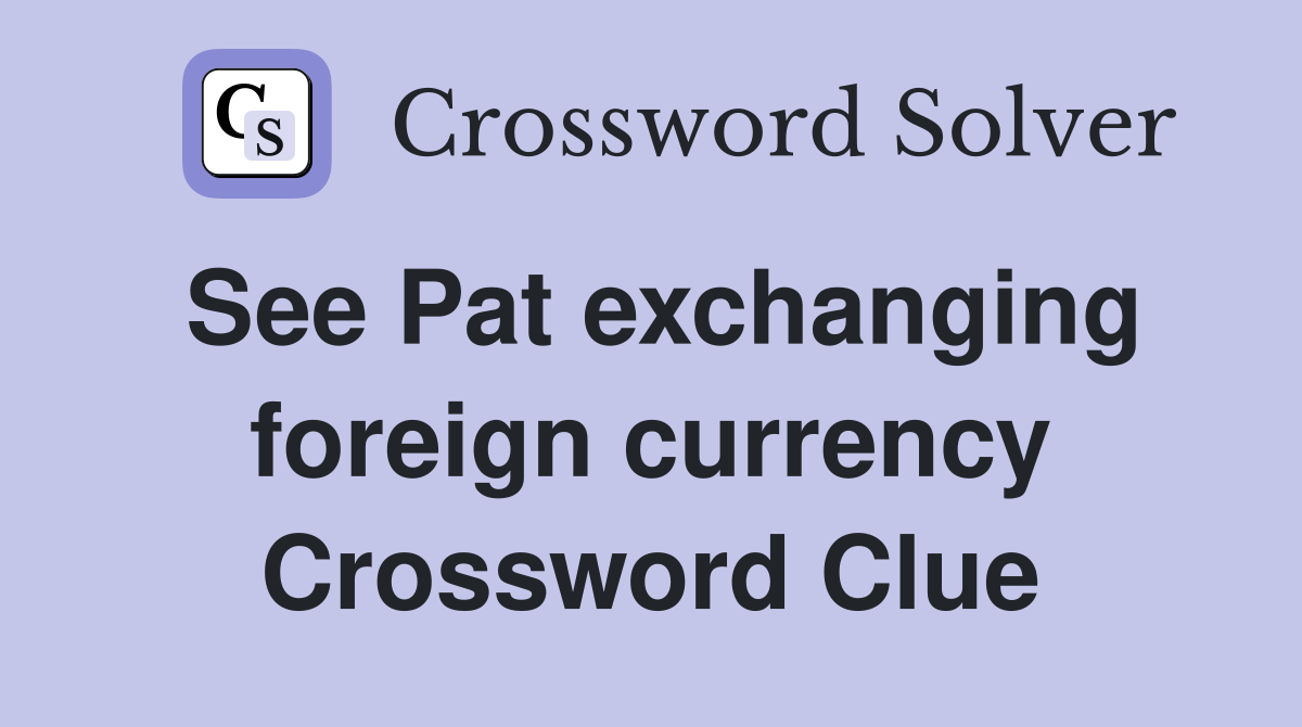 See Pat exchanging foreign currency Crossword Clue