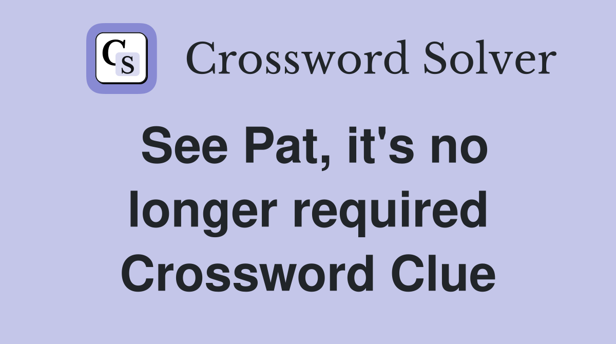 See Pat, it's no longer required Crossword Clue