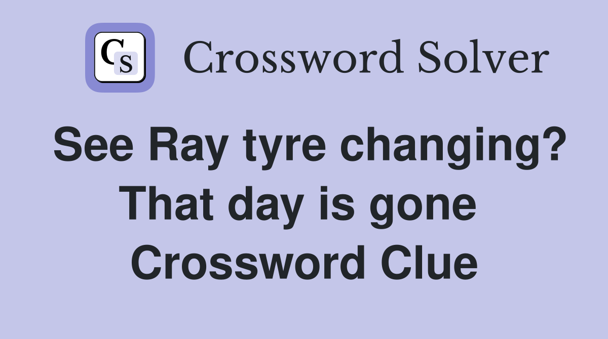 See Ray tyre changing? That day is gone  Crossword Clue