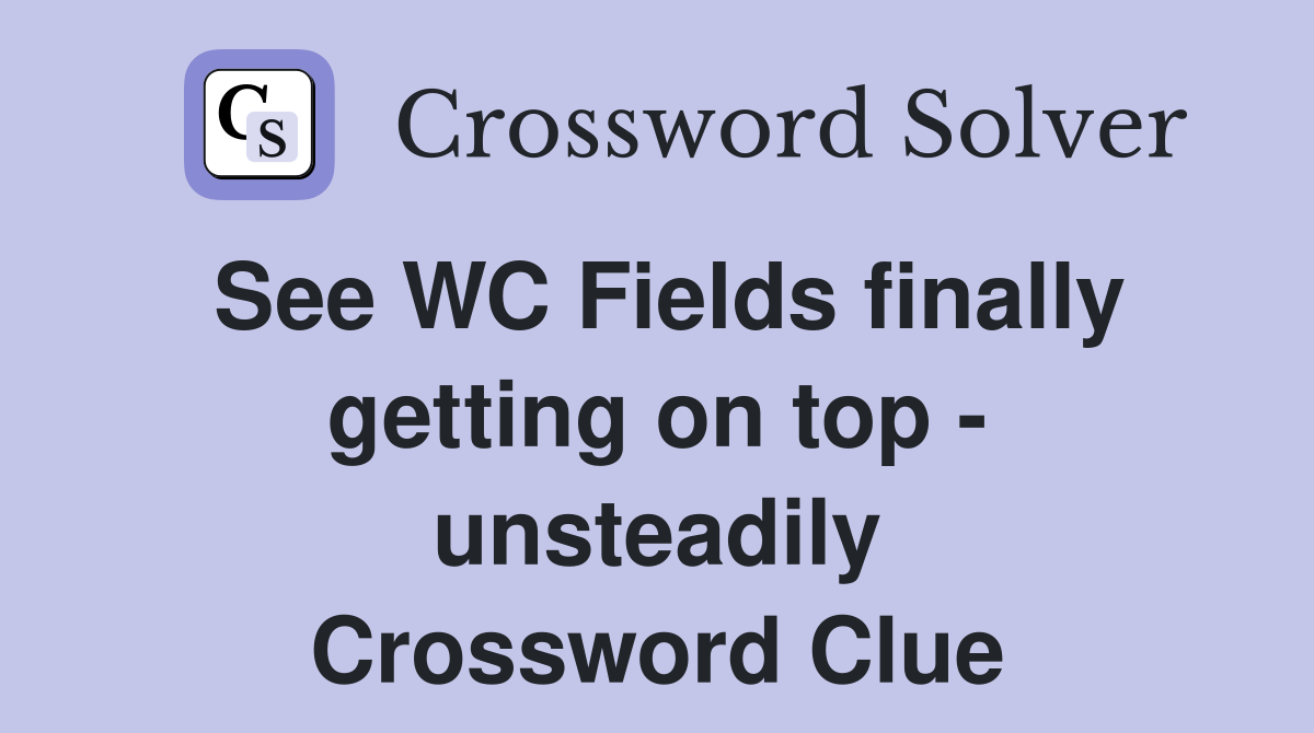 See WC Fields finally getting on top - unsteadily Crossword Clue
