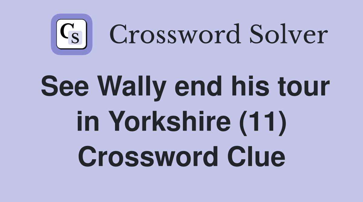 See Wally end his tour in Yorkshire (11) Crossword Clue