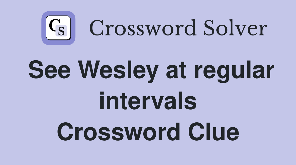 See Wesley at regular intervals Crossword Clue
