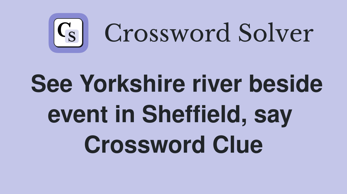 See Yorkshire river beside event in Sheffield, say  Crossword Clue