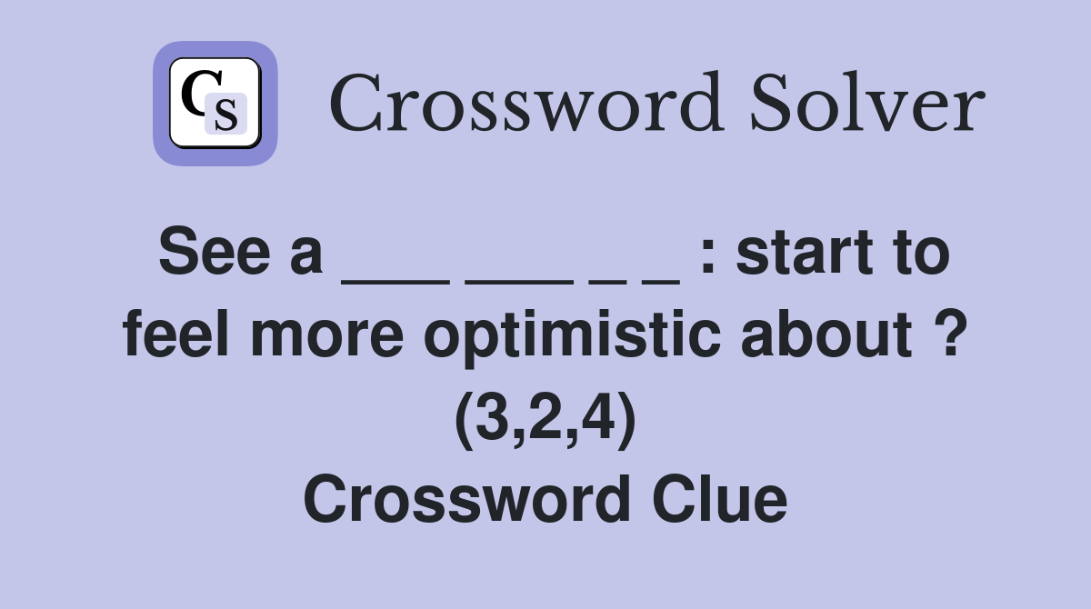 See a ___ ___ _ _ : start to feel more optimistic about ? (3,2,4) Crossword Clue