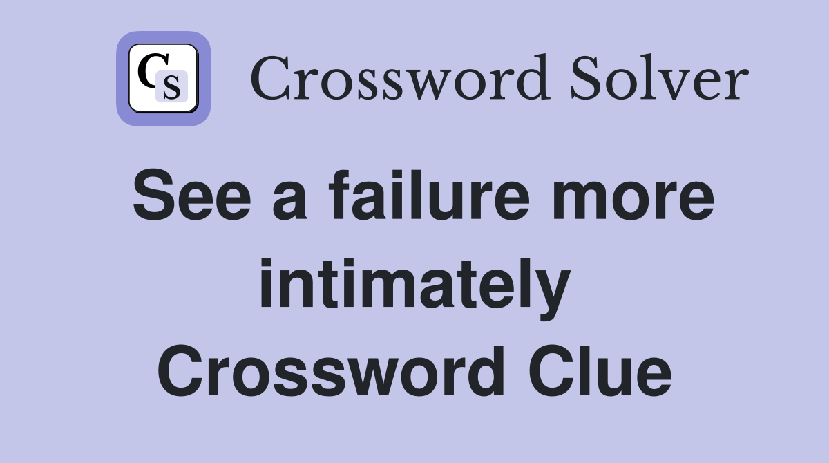 See a failure more intimately Crossword Clue