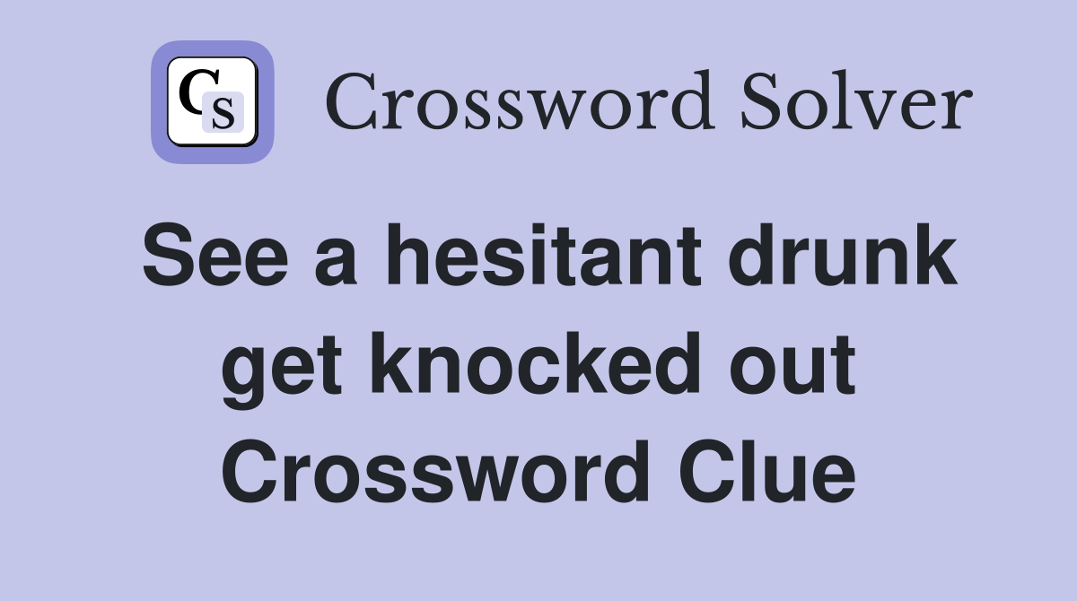 See a hesitant drunk get knocked out Crossword Clue