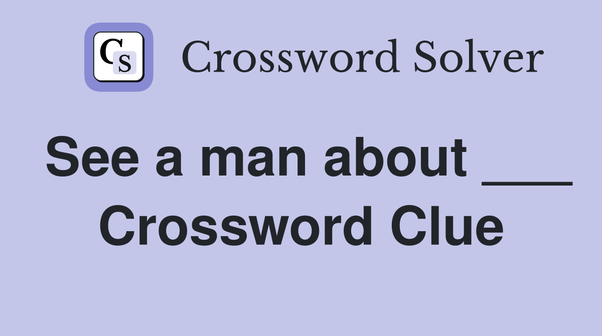 See a man about ___ Crossword Clue