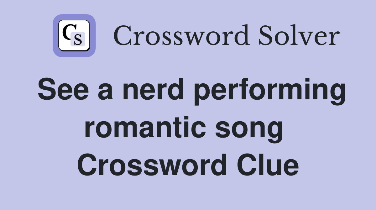 See a nerd performing romantic song  Crossword Clue