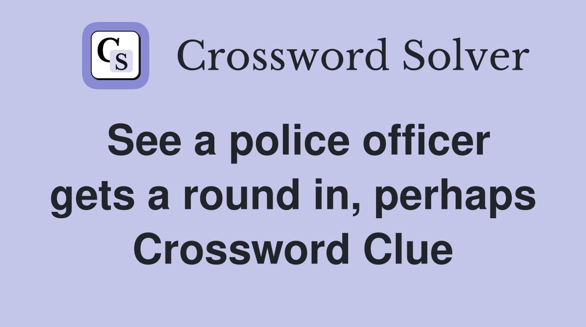 See a police officer gets a round in, perhaps Crossword Clue
