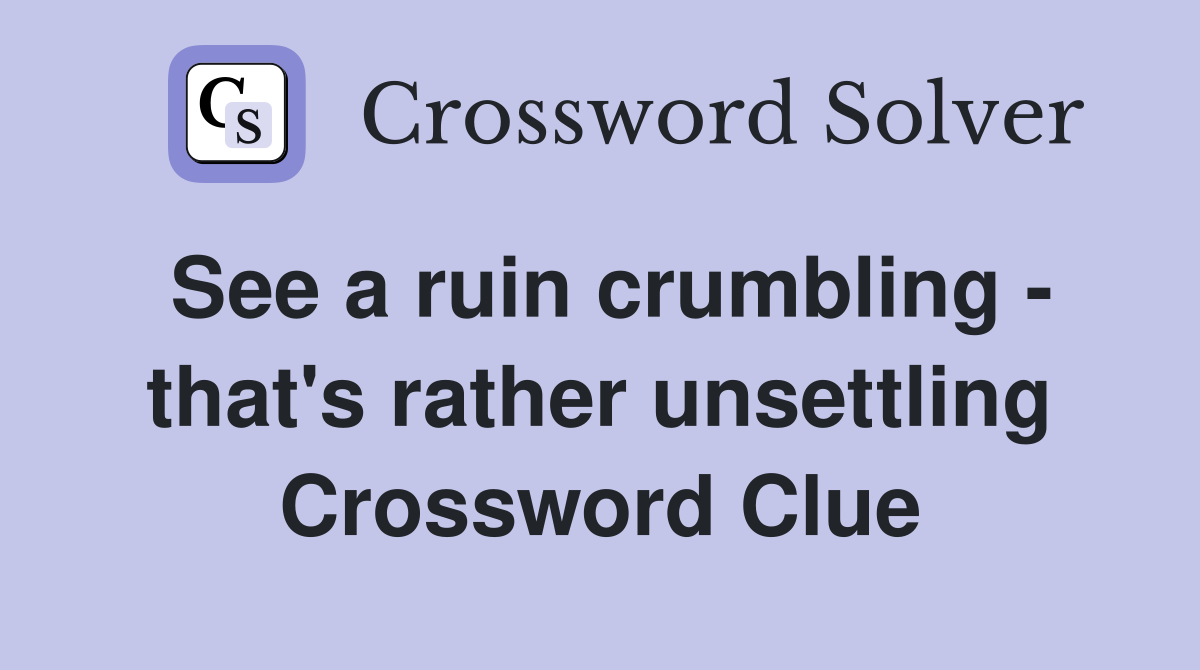 See a ruin crumbling - that's rather unsettling Crossword Clue