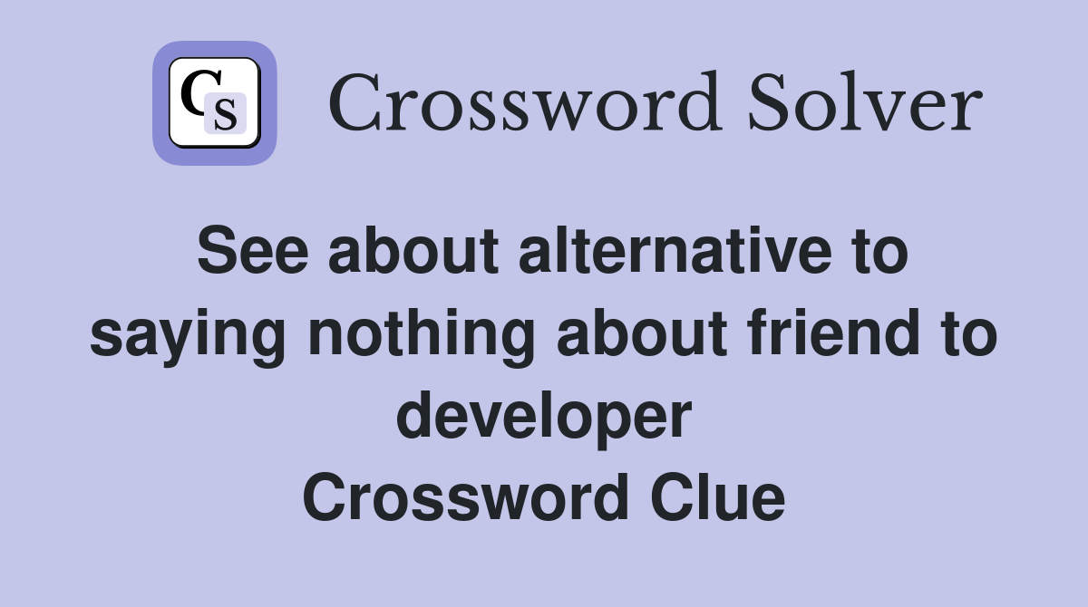 See about alternative to saying nothing about friend to developer Crossword Clue