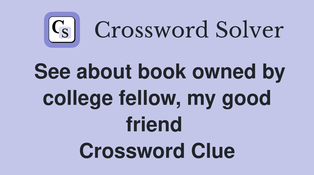See about book owned by college fellow, my good friend  Crossword Clue