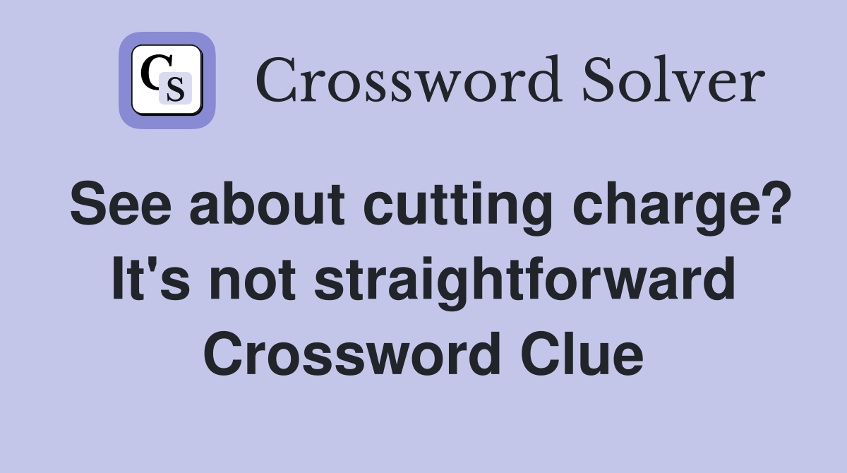 See about cutting charge? It's not straightforward Crossword Clue