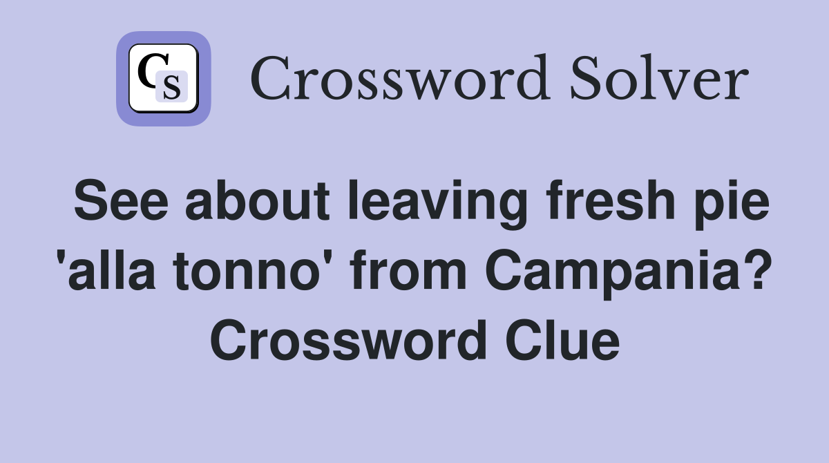 See about leaving fresh pie 'alla tonno' from Campania? Crossword Clue