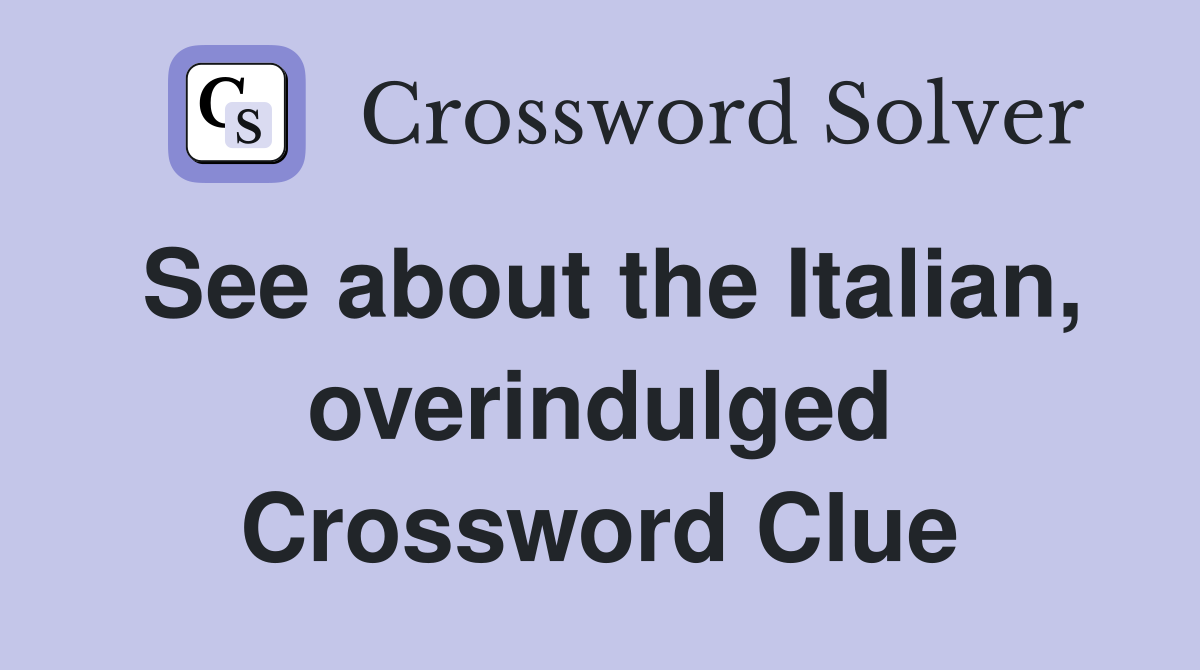 See about the Italian, overindulged Crossword Clue