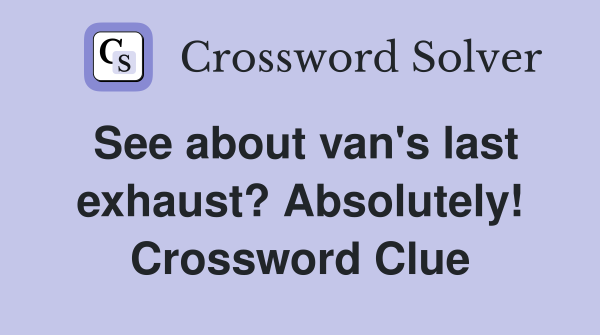 See about van's last exhaust? Absolutely! Crossword Clue