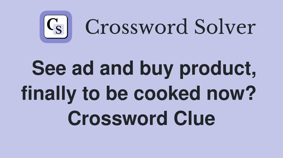 See ad and buy product, finally to be cooked now?  Crossword Clue
