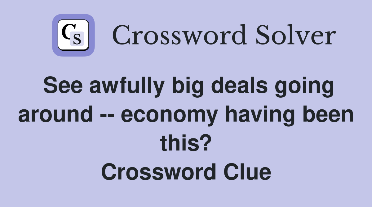 See awfully big deals going around -- economy having been this? Crossword Clue