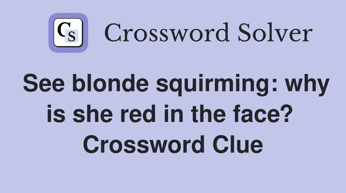 See blonde squirming: why is she red in the face?  Crossword Clue