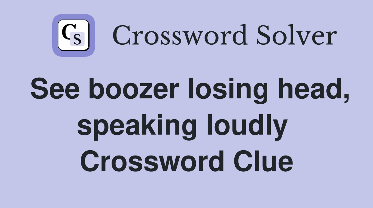See boozer losing head, speaking loudly  Crossword Clue