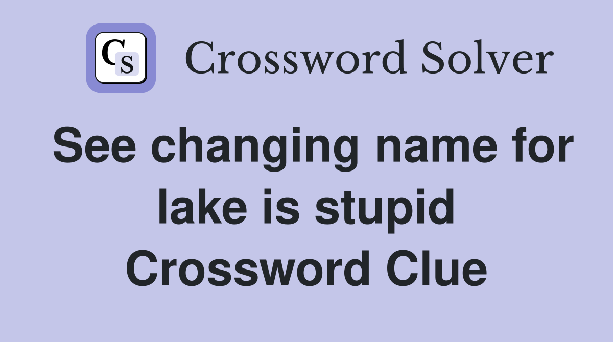 See changing name for lake is stupid Crossword Clue