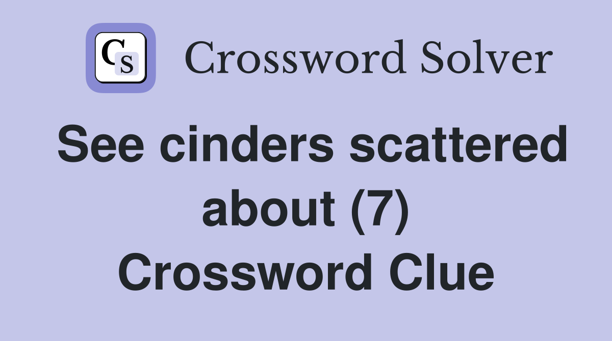 See cinders scattered about (7) Crossword Clue