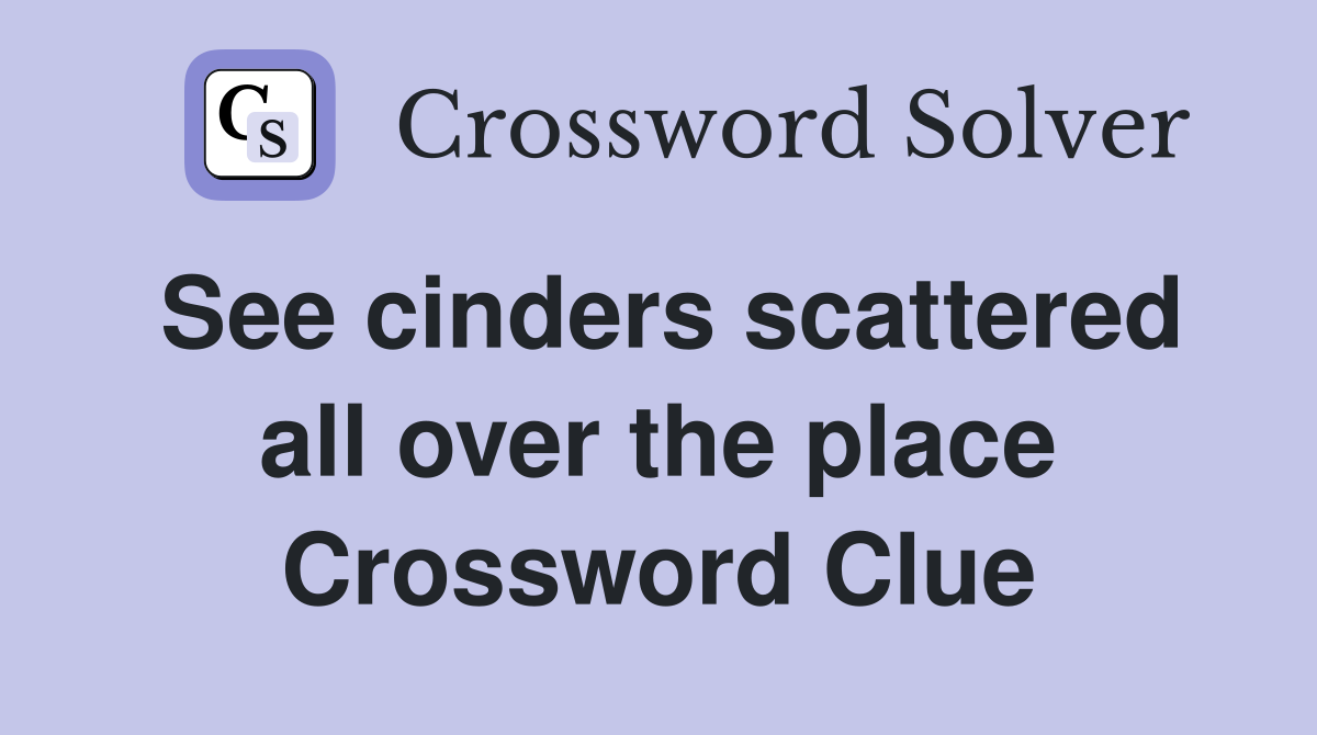 See cinders scattered all over the place Crossword Clue