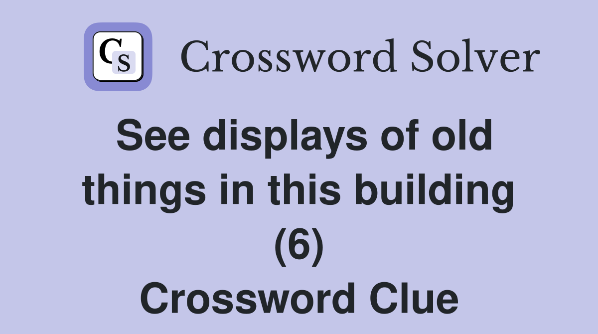 See displays of old things in this building (6) Crossword Clue