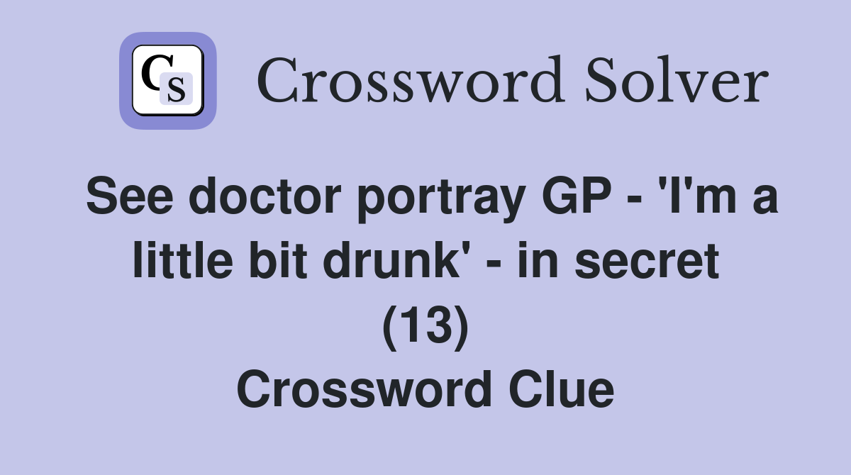 See doctor portray GP - 'I'm a little bit drunk' - in secret (13) Crossword Clue