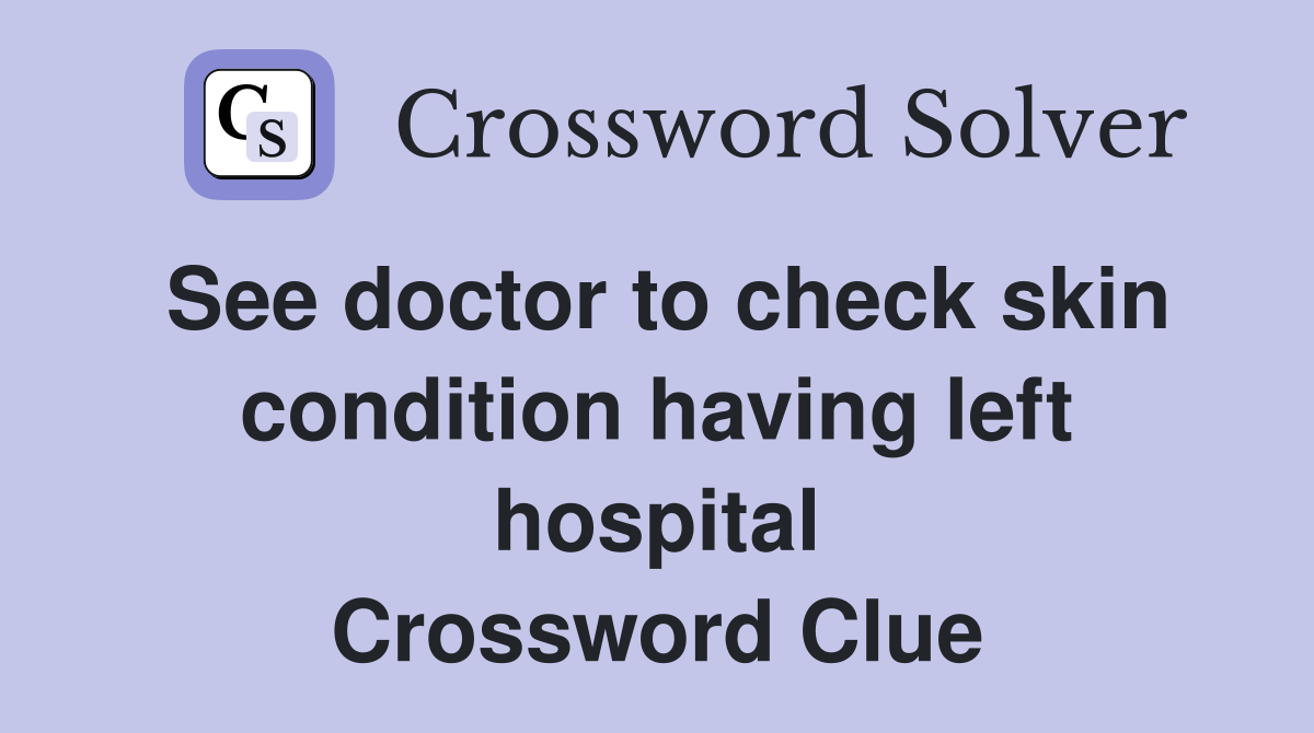 See doctor to check skin condition having left hospital Crossword Clue