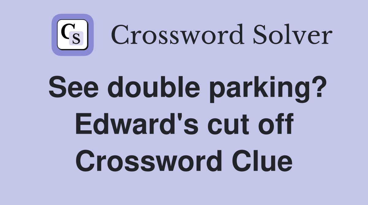 See double parking? Edward's cut off Crossword Clue