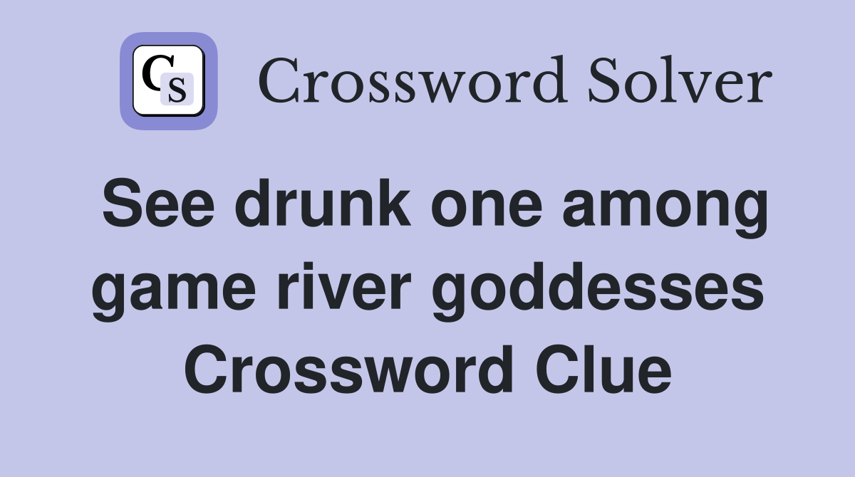 See drunk one among game river goddesses Crossword Clue