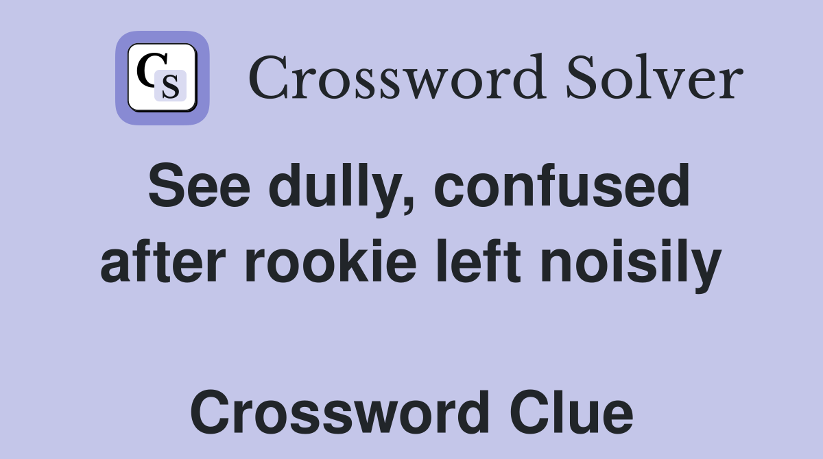 See dully, confused after rookie left noisily  Crossword Clue