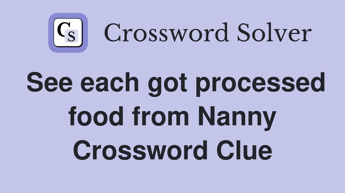 See each got processed food from Nanny Crossword Clue