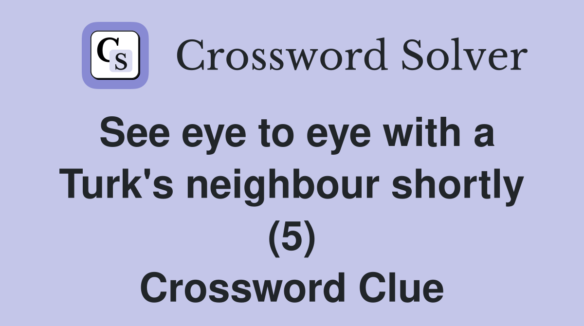 See eye to eye with a Turk's neighbour shortly (5) Crossword Clue