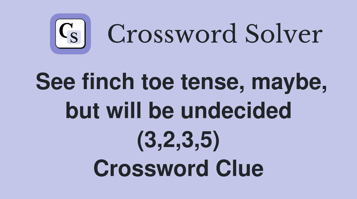 See finch toe tense, maybe, but will be undecided (3,2,3,5) Crossword Clue