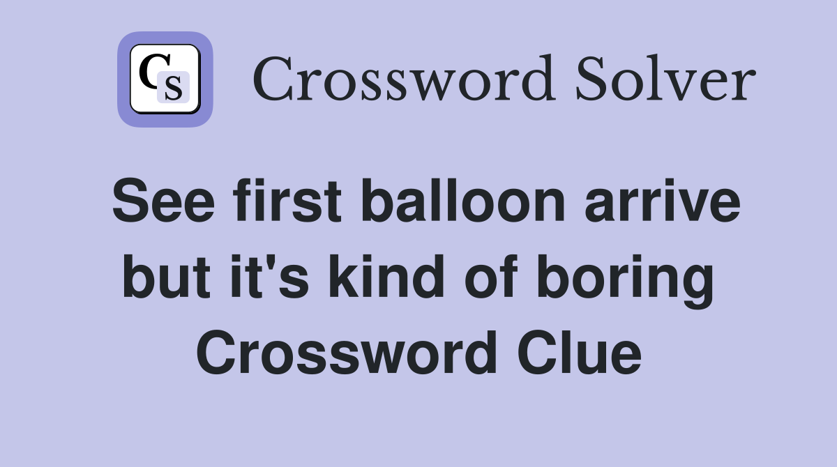 See first balloon arrive but it's kind of boring Crossword Clue