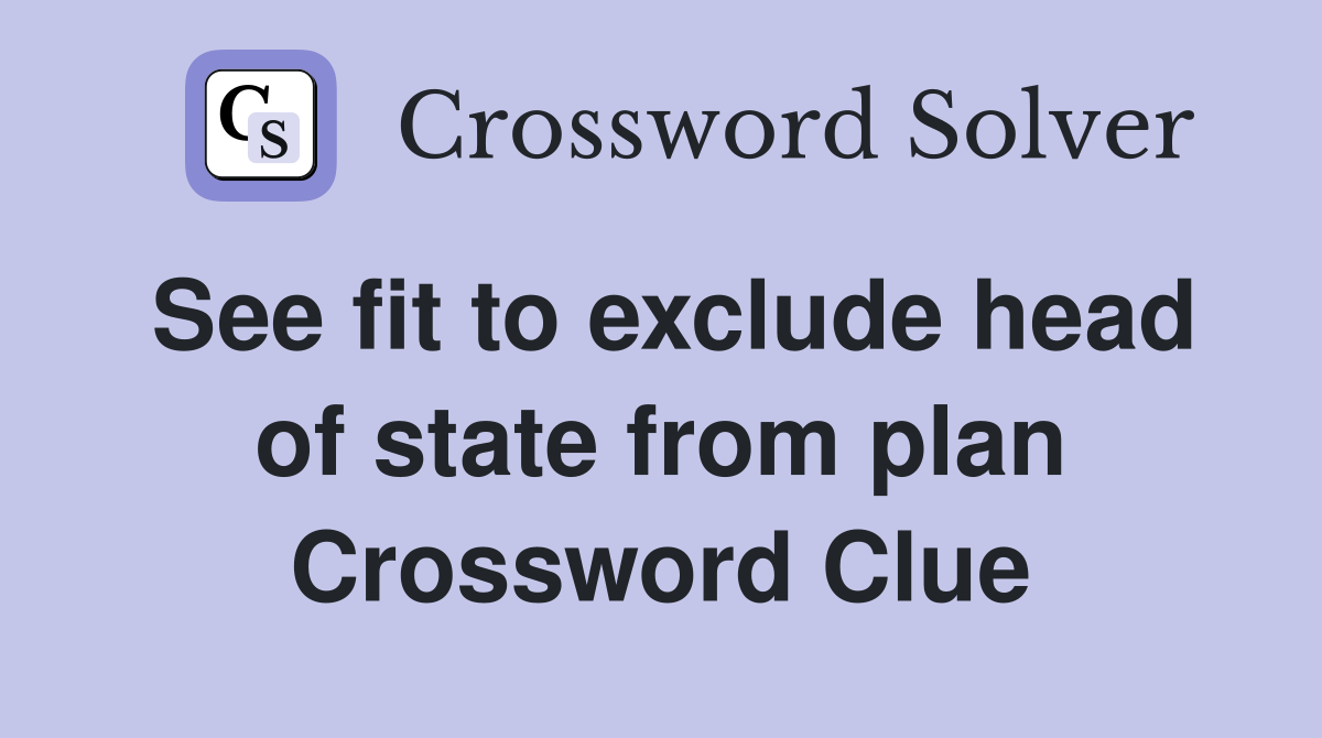 See fit to exclude head of state from plan Crossword Clue
