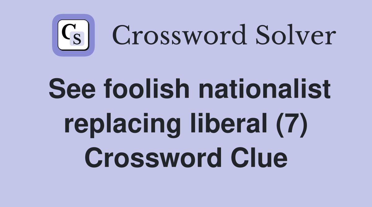 See foolish nationalist replacing liberal (7) Crossword Clue