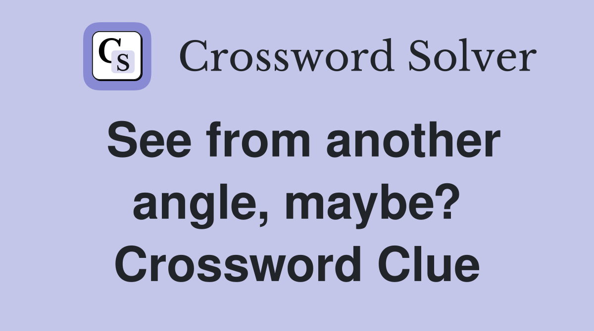 See from another angle, maybe? Crossword Clue